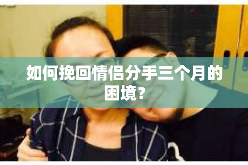 如何挽回情侣分手三个月的困境？