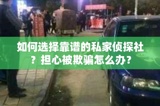 如何选择靠谱的私家侦探社？担心被欺骗怎么办？