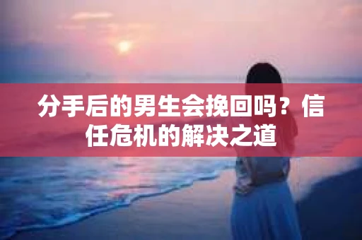 分手后的男生会挽回吗？信任危机的解决之道