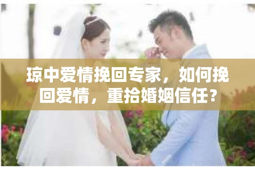 琼中爱情挽回专家，如何挽回爱情，重拾婚姻信任？