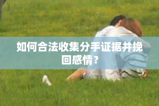 如何合法收集分手证据并挽回感情？