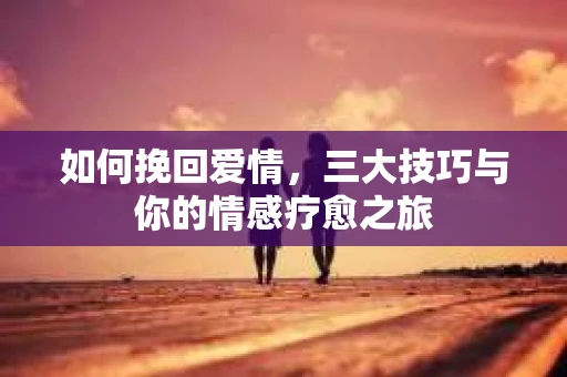 如何挽回爱情，三大技巧与你的情感疗愈之旅