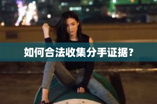 如何合法收集分手证据？