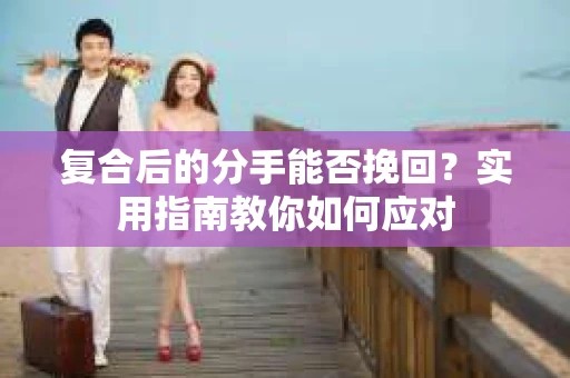 复合后的分手能否挽回？实用指南教你如何应对