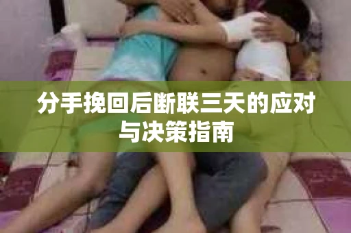 分手挽回后断联三天的应对与决策指南