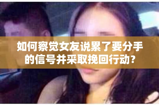 如何察觉女友说累了要分手的信号并采取挽回行动？