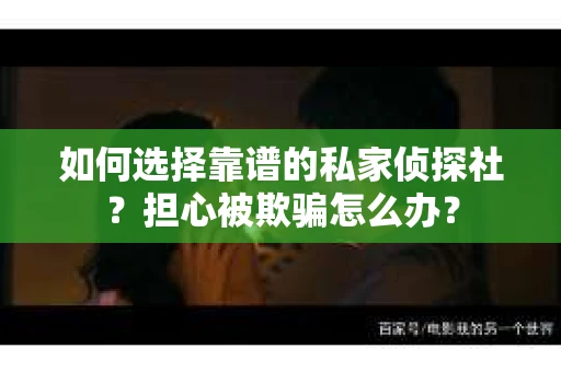 如何选择靠谱的私家侦探社？担心被欺骗怎么办？