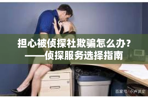 担心被侦探社欺骗怎么办？——侦探服务选择指南